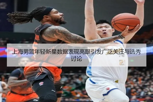 上海男篮年轻新星数据表现亮眼引发广泛关注与选秀讨论