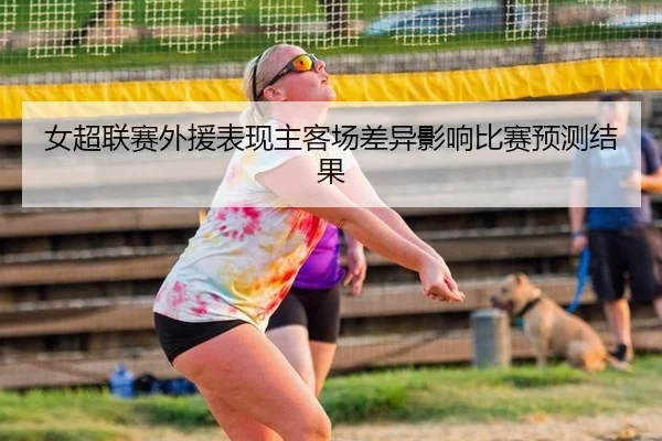 女超联赛外援表现主客场差异影响比赛预测结果